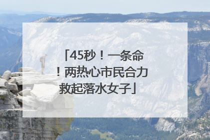 45秒！一条命！两热心市民合力救起落水女子